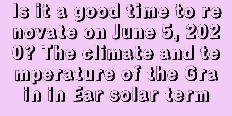 Is it a good time to renovate on June 5, 2020? The climate and temperature of the Grain in Ear solar term