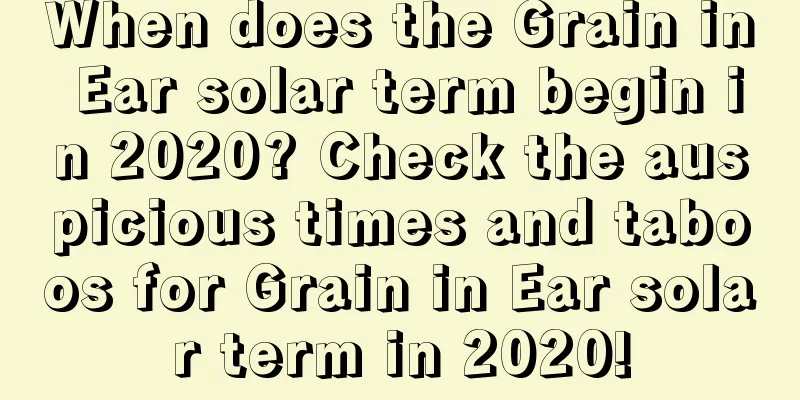 When does the Grain in Ear solar term begin in 2020? Check the auspicious times and taboos for Grain in Ear solar term in 2020!