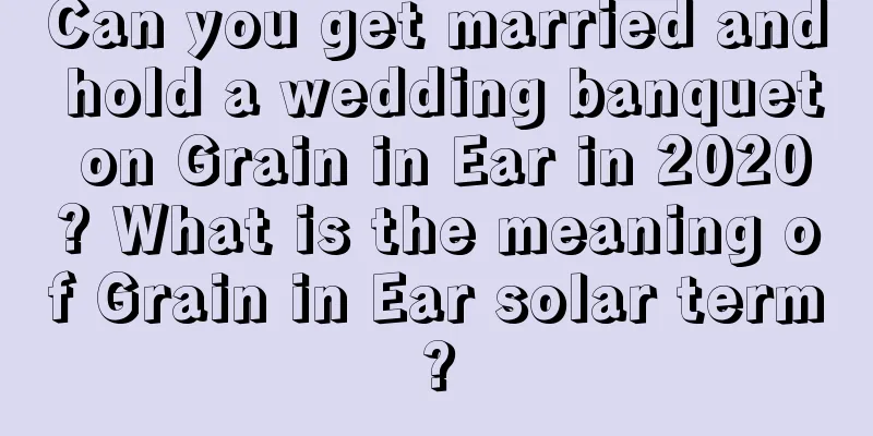 Can you get married and hold a wedding banquet on Grain in Ear in 2020? What is the meaning of Grain in Ear solar term?