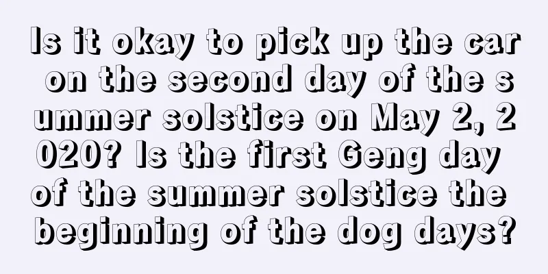 Is it okay to pick up the car on the second day of the summer solstice on May 2, 2020? Is the first Geng day of the summer solstice the beginning of the dog days?