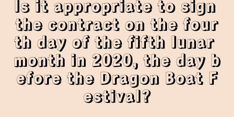 Is it appropriate to sign the contract on the fourth day of the fifth lunar month in 2020, the day before the Dragon Boat Festival?