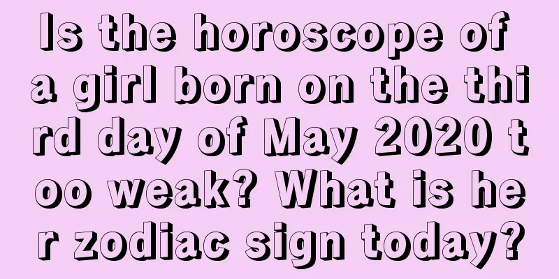 Is the horoscope of a girl born on the third day of May 2020 too weak? What is her zodiac sign today?