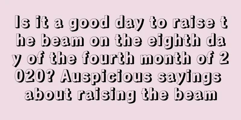Is it a good day to raise the beam on the eighth day of the fourth month of 2020? Auspicious sayings about raising the beam
