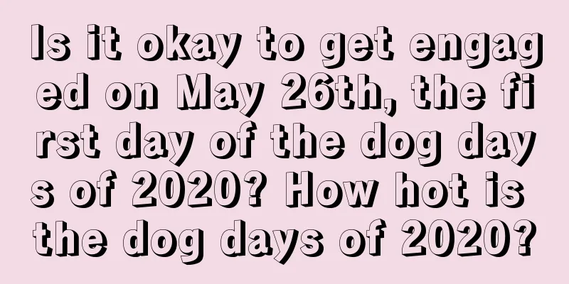 Is it okay to get engaged on May 26th, the first day of the dog days of 2020? How hot is the dog days of 2020?