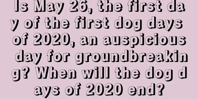 Is May 26, the first day of the first dog days of 2020, an auspicious day for groundbreaking? When will the dog days of 2020 end?