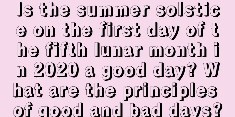 Is the summer solstice on the first day of the fifth lunar month in 2020 a good day? What are the principles of good and bad days?