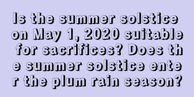 Is the summer solstice on May 1, 2020 suitable for sacrifices? Does the summer solstice enter the plum rain season?