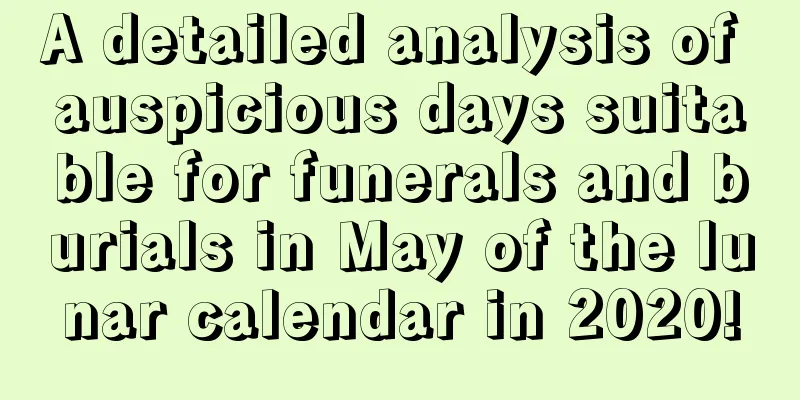 A detailed analysis of auspicious days suitable for funerals and burials in May of the lunar calendar in 2020!
