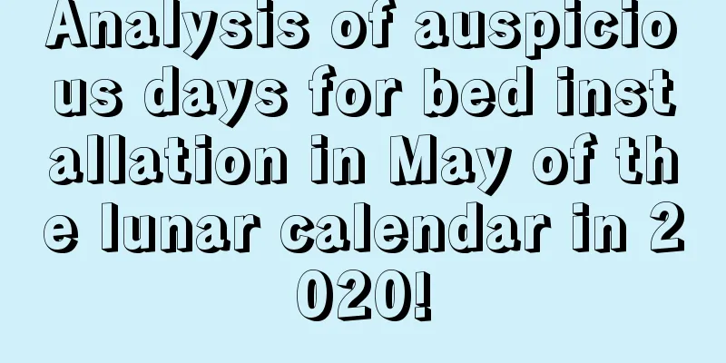 Analysis of auspicious days for bed installation in May of the lunar calendar in 2020!