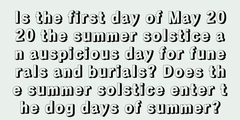 Is the first day of May 2020 the summer solstice an auspicious day for funerals and burials? Does the summer solstice enter the dog days of summer?