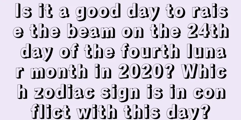 Is it a good day to raise the beam on the 24th day of the fourth lunar month in 2020? Which zodiac sign is in conflict with this day?