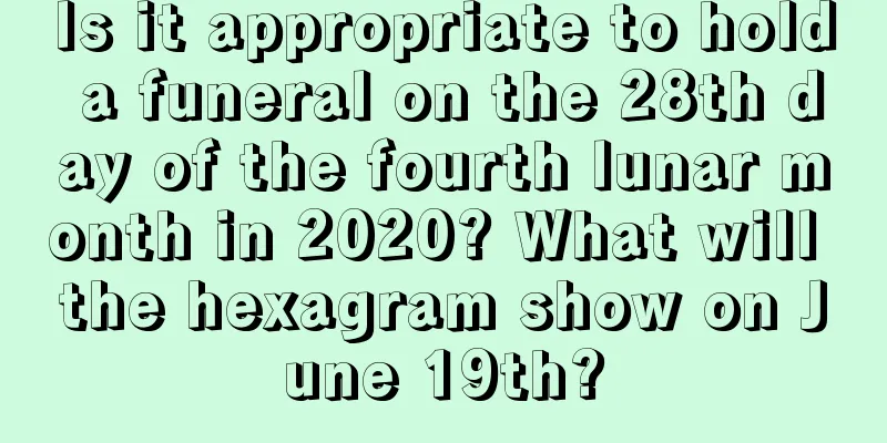 Is it appropriate to hold a funeral on the 28th day of the fourth lunar month in 2020? What will the hexagram show on June 19th?