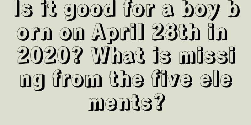 Is it good for a boy born on April 28th in 2020? What is missing from the five elements?