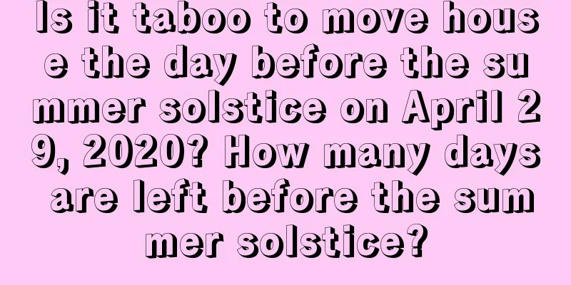 Is it taboo to move house the day before the summer solstice on April 29, 2020? How many days are left before the summer solstice?