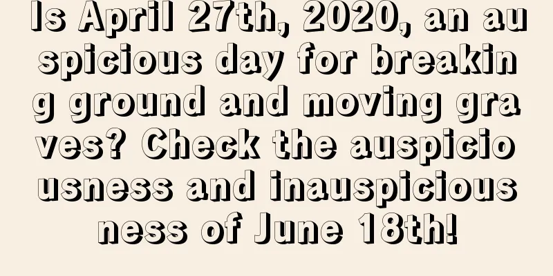 Is April 27th, 2020, an auspicious day for breaking ground and moving graves? Check the auspiciousness and inauspiciousness of June 18th!
