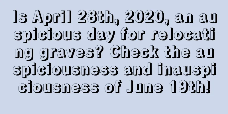 Is April 28th, 2020, an auspicious day for relocating graves? Check the auspiciousness and inauspiciousness of June 19th!