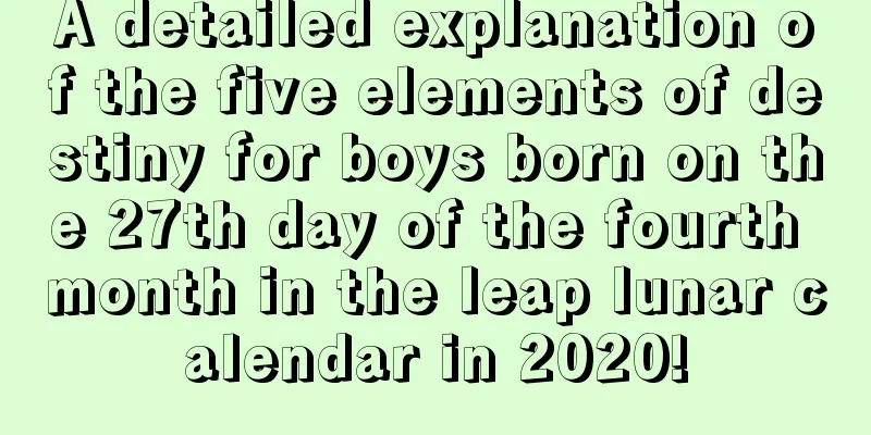 A detailed explanation of the five elements of destiny for boys born on the 27th day of the fourth month in the leap lunar calendar in 2020!