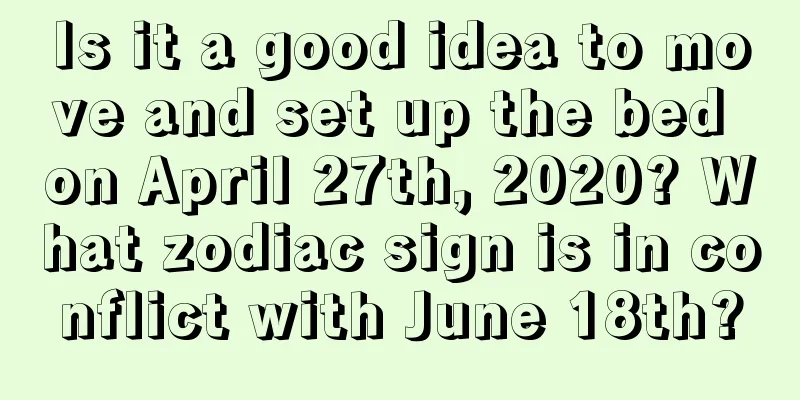 Is it a good idea to move and set up the bed on April 27th, 2020? What zodiac sign is in conflict with June 18th?