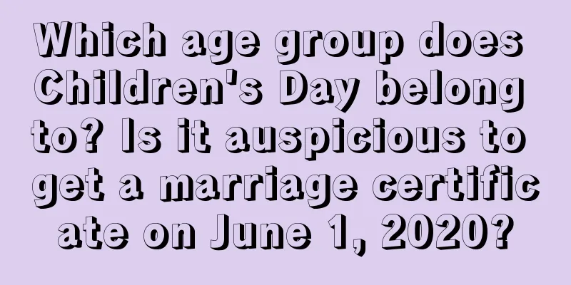 Which age group does Children's Day belong to? Is it auspicious to get a marriage certificate on June 1, 2020?