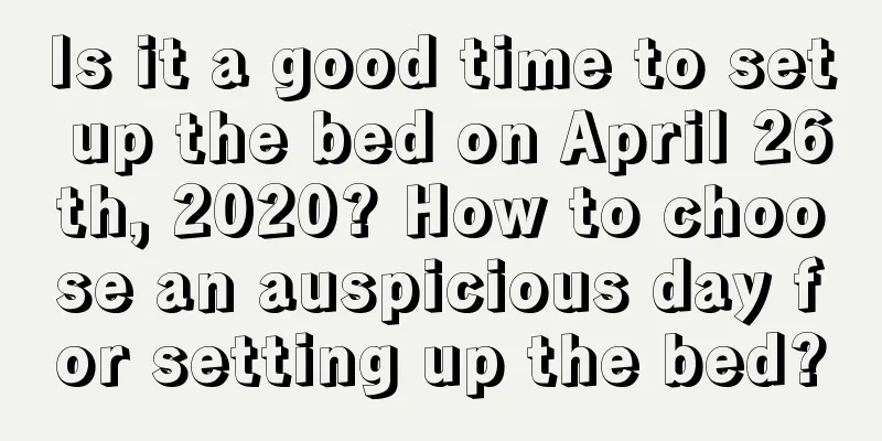 Is it a good time to set up the bed on April 26th, 2020? How to choose an auspicious day for setting up the bed?