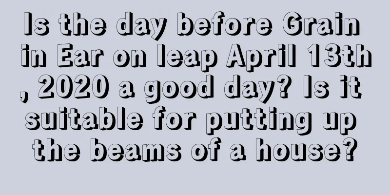 Is the day before Grain in Ear on leap April 13th, 2020 a good day? Is it suitable for putting up the beams of a house?
