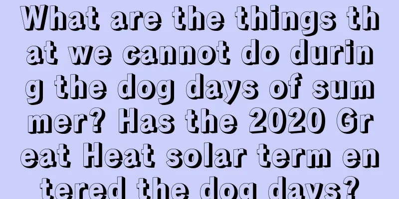 What are the things that we cannot do during the dog days of summer? Has the 2020 Great Heat solar term entered the dog days?