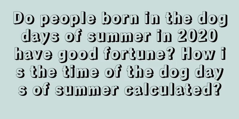 Do people born in the dog days of summer in 2020 have good fortune? How is the time of the dog days of summer calculated?