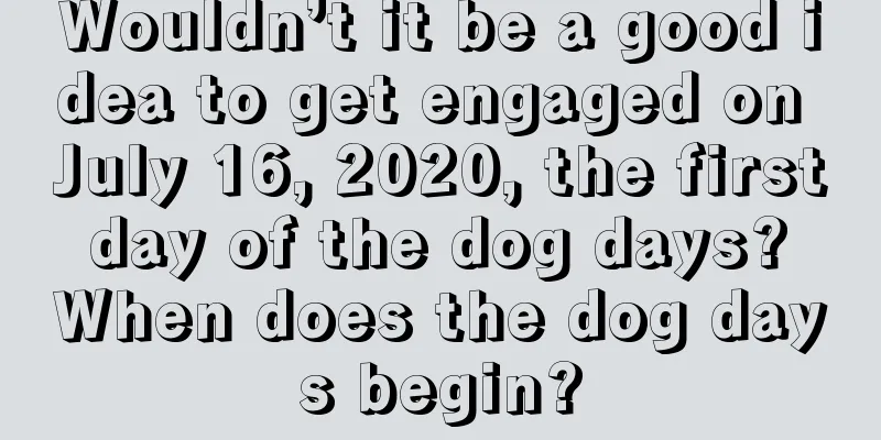 Wouldn’t it be a good idea to get engaged on July 16, 2020, the first day of the dog days? When does the dog days begin?