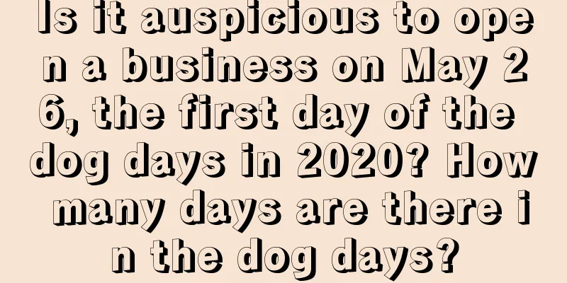 Is it auspicious to open a business on May 26, the first day of the dog days in 2020? How many days are there in the dog days?
