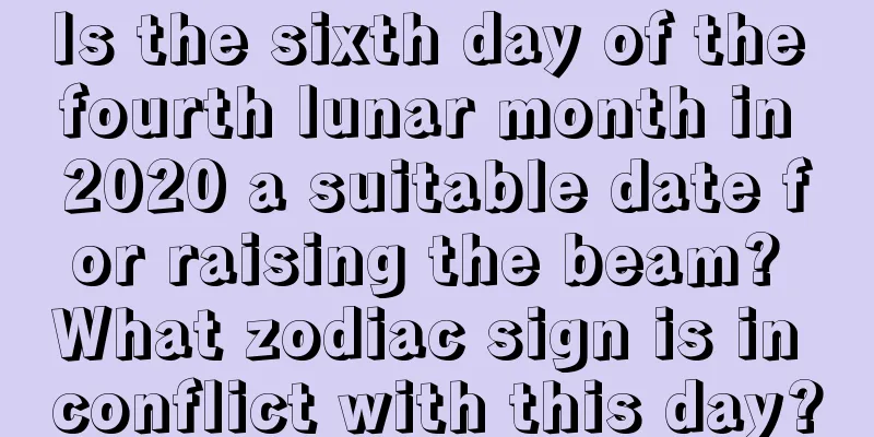 Is the sixth day of the fourth lunar month in 2020 a suitable date for raising the beam? What zodiac sign is in conflict with this day?