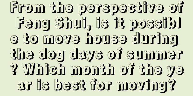 From the perspective of Feng Shui, is it possible to move house during the dog days of summer? Which month of the year is best for moving?