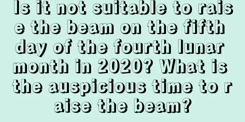 Is it not suitable to raise the beam on the fifth day of the fourth lunar month in 2020? What is the auspicious time to raise the beam?