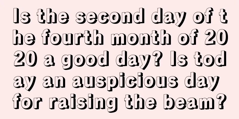 Is the second day of the fourth month of 2020 a good day? Is today an auspicious day for raising the beam?