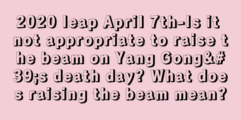 2020 leap April 7th-Is it not appropriate to raise the beam on Yang Gong's death day? What does raising the beam mean?