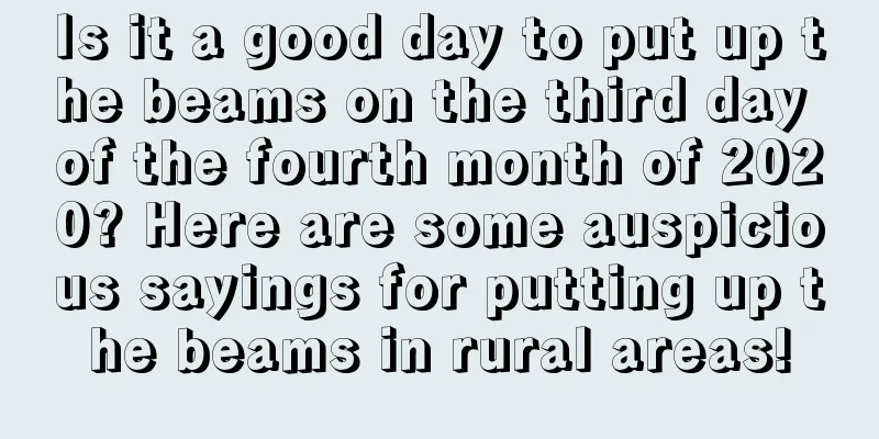 Is it a good day to put up the beams on the third day of the fourth month of 2020? Here are some auspicious sayings for putting up the beams in rural areas!