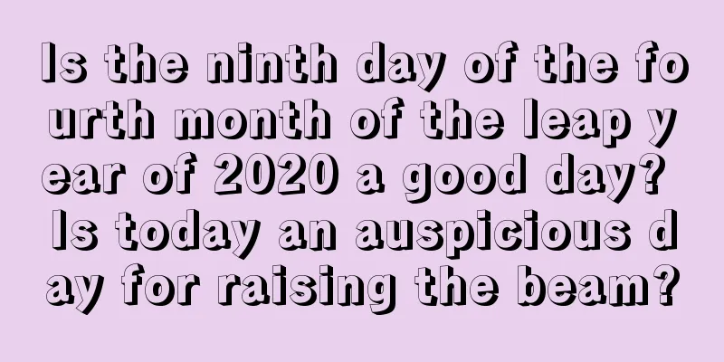 Is the ninth day of the fourth month of the leap year of 2020 a good day? Is today an auspicious day for raising the beam?