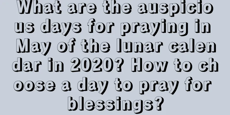 What are the auspicious days for praying in May of the lunar calendar in 2020? How to choose a day to pray for blessings?