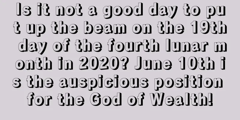 Is it not a good day to put up the beam on the 19th day of the fourth lunar month in 2020? June 10th is the auspicious position for the God of Wealth!