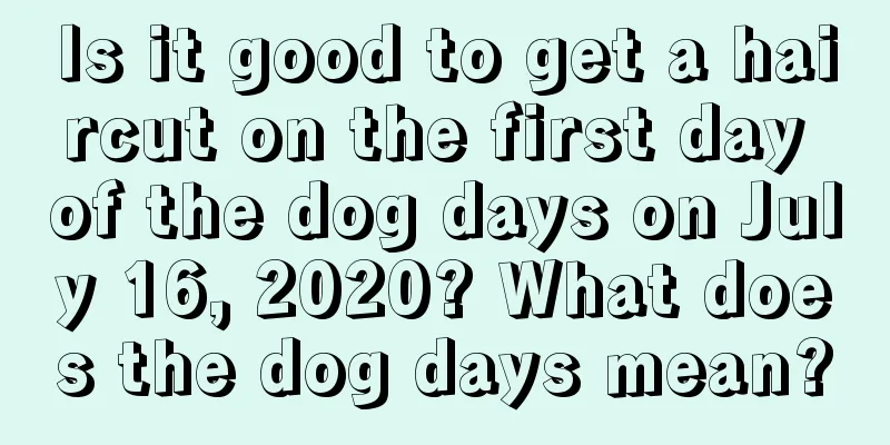 Is it good to get a haircut on the first day of the dog days on July 16, 2020? What does the dog days mean?