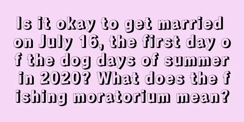 Is it okay to get married on July 16, the first day of the dog days of summer in 2020? What does the fishing moratorium mean?