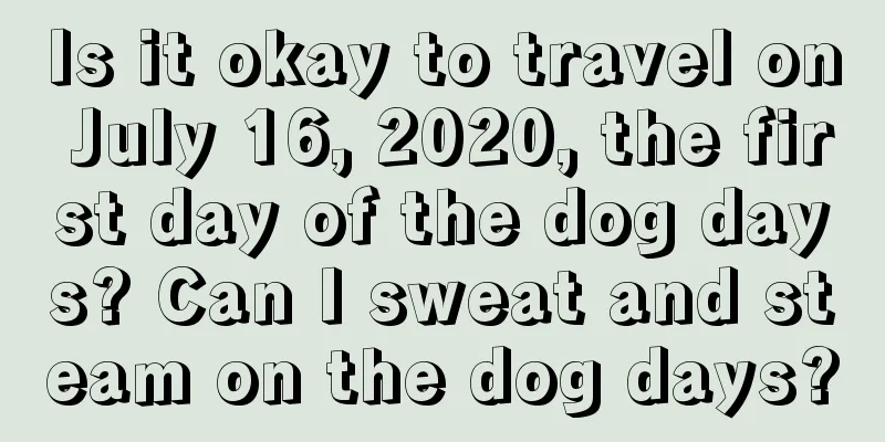 Is it okay to travel on July 16, 2020, the first day of the dog days? Can I sweat and steam on the dog days?