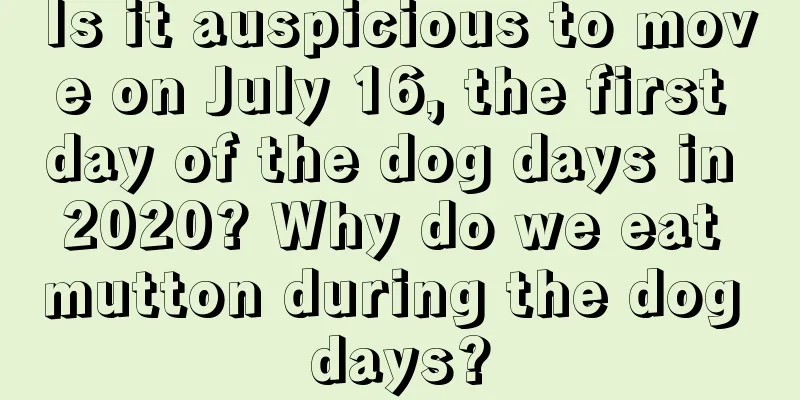 Is it auspicious to move on July 16, the first day of the dog days in 2020? Why do we eat mutton during the dog days?