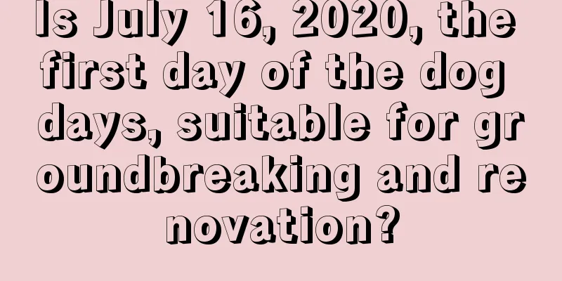 Is July 16, 2020, the first day of the dog days, suitable for groundbreaking and renovation?