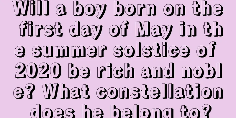 Will a boy born on the first day of May in the summer solstice of 2020 be rich and noble? What constellation does he belong to?