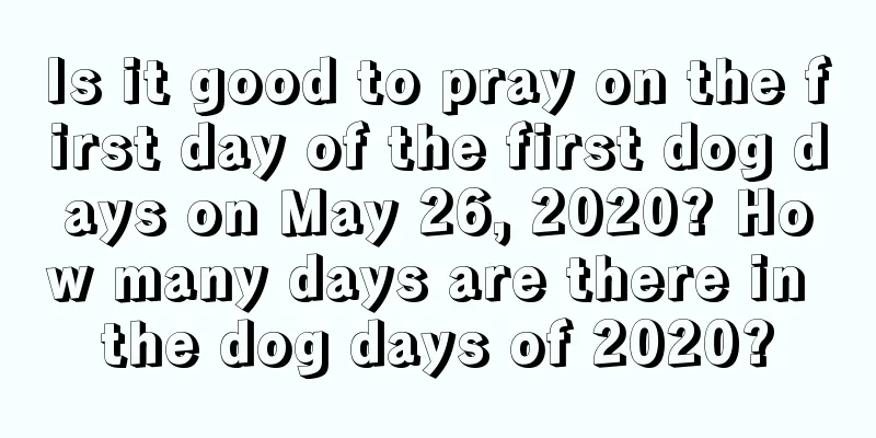 Is it good to pray on the first day of the first dog days on May 26, 2020? How many days are there in the dog days of 2020?