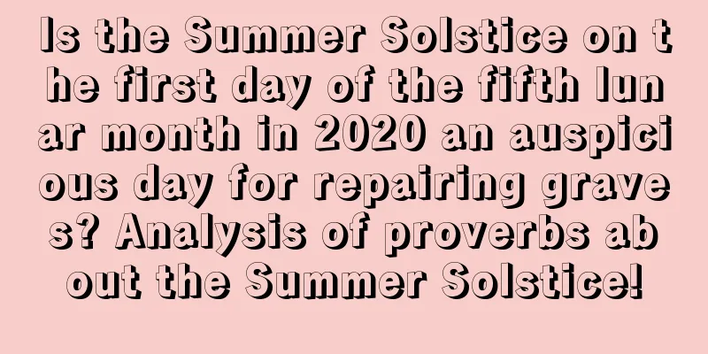 Is the Summer Solstice on the first day of the fifth lunar month in 2020 an auspicious day for repairing graves? Analysis of proverbs about the Summer Solstice!
