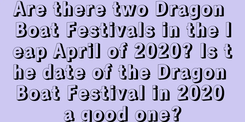 Are there two Dragon Boat Festivals in the leap April of 2020? Is the date of the Dragon Boat Festival in 2020 a good one?