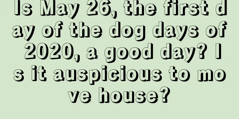 Is May 26, the first day of the dog days of 2020, a good day? Is it auspicious to move house?