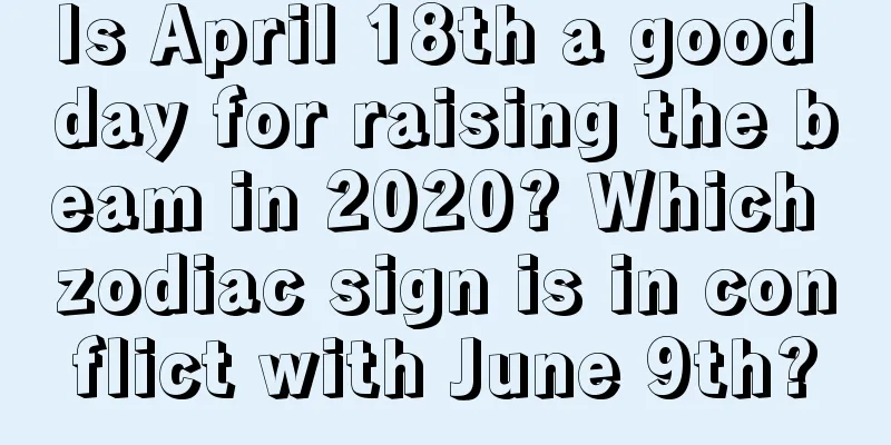 Is April 18th a good day for raising the beam in 2020? Which zodiac sign is in conflict with June 9th?