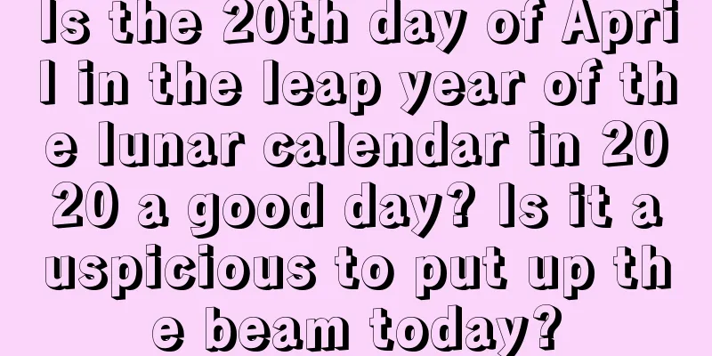 Is the 20th day of April in the leap year of the lunar calendar in 2020 a good day? Is it auspicious to put up the beam today?